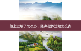 脸上过敏了怎么办，隆鼻假体过敏怎么办