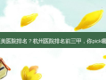 杭州医美医院排名？杭州医院排名前三甲，你pick哪一家？