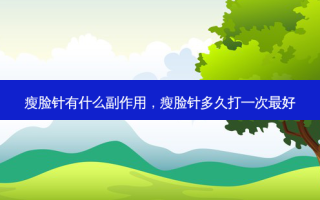 瘦脸针有什么副作用，瘦脸针多久打一次最好