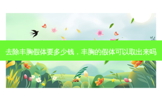 去除丰胸假体要多少钱，丰胸的假体可以取出来吗