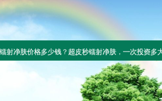 超皮秒镭射净肤价格多少钱？超皮秒镭射净肤，一次投资多大价值？
