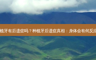 种植牙有后遗症吗？种植牙后遗症真相：身体会有何反应？