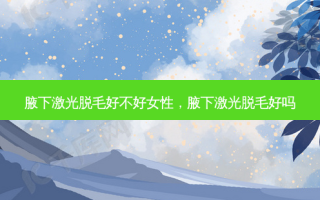 腋下激光脱毛好不好女性，腋下激光脱毛好吗