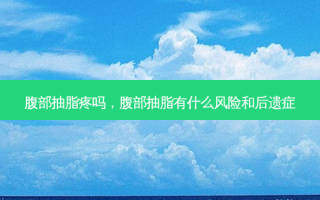 腹部抽脂疼吗，腹部抽脂有什么风险和后遗症