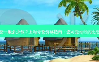 上海牙套一般多少钱？上海牙套价格指南：您可能付出的比想象中少