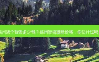 福州拔个智齿多少钱？福州智齿拔除价格，你估计过吗？