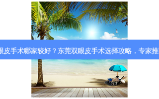 东莞双眼皮手术哪家较好？东莞双眼皮手术选择攻略，专家推荐必看！