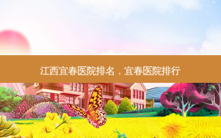 江西宜春医院排名，宜春医院排行