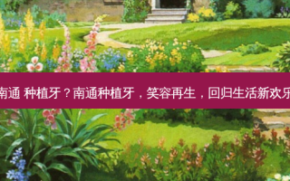 南通 种植牙？南通种植牙，笑容再生，回归生活新欢乐