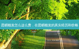 昆明植发怎么这么贵，在昆明植发的真实经历和价格