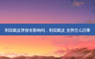 割双眼皮胖瘦有影响吗，割双眼皮 变胖怎么回事