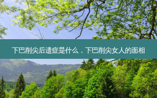 下巴削尖后遗症是什么，下巴削尖女人的面相