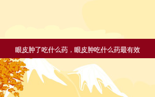 眼皮肿了吃什么药，眼皮肿吃什么药最有效