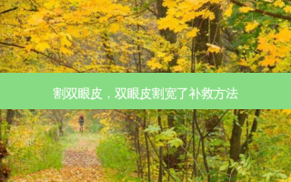 割双眼皮，双眼皮割宽了补救方法