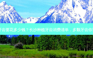 长沙多颗种植牙齿要花多少钱？长沙种植牙齿消费清单，多颗牙齿你要准备多少钱？