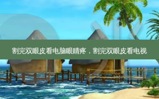 割完双眼皮看电脑眼睛疼，割完双眼皮看电视