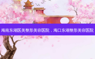 海南东湖医美整形美容医院，海口东湖整形美容医院