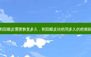 割双眼皮需要恢复多久，割双眼皮祛疤用多久的疤痕贴