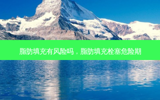 脂肪填充有风险吗，脂肪填充栓塞危险期