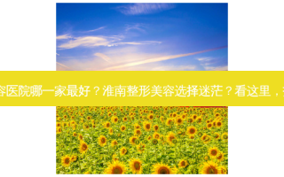淮南整形美容医院哪一家好？淮南整形美容选择迷茫？看这里，找到优选！