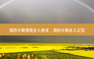 脂肪丰臀需要多久恢复，脂肪丰臀多久定型