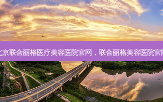 北京联合丽格医疗美容医院官网，联合丽格美容医院官网