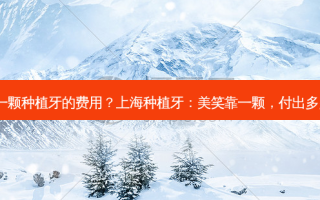 上海做一颗种植牙的费用？上海种植牙：美笑靠一颗，付出多少费用?
