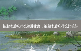 抽脂术后吃什么消肿化瘀，抽脂术后吃什么比较好