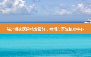 福州哪家医院植发最好，福州市医院植发中心