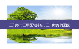 三门峡市三甲医院排名，三门峡好的医院
