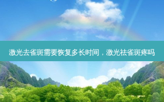 激光去雀斑需要恢复多长时间，激光祛雀斑疼吗