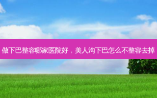 做下巴整容哪家医院好，美人沟下巴怎么不整容去掉