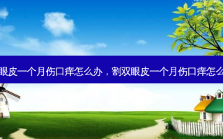 割双眼皮一个月伤口痒怎么办，割双眼皮一个月伤口痒怎么回事