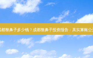 成都整鼻子多少钱？成都整鼻子投资报告：真实算账公开