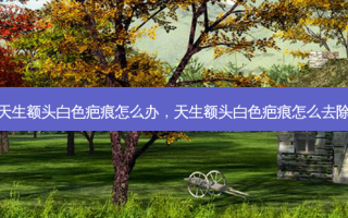 天生额头白色疤痕怎么办，天生额头白色疤痕怎么去除