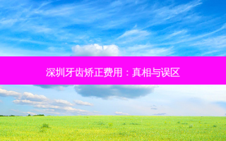 深圳牙齿矫正费用：真相与误区