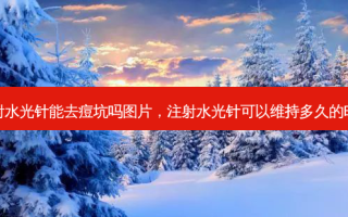 注射水光针能去痘坑吗图片，注射水光针可以维持多久的时间