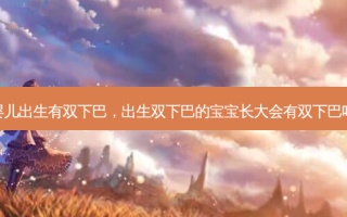 婴儿出生有双下巴，出生双下巴的宝宝长大会有双下巴吗