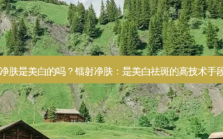 镭射净肤是美白的吗？镭射净肤：是美白祛斑的高技术手段吗？