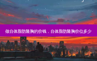 做自体脂肪隆胸的价钱，自体脂肪隆胸价位多少