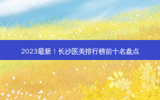 2023新！长沙医美排行榜前十名盘点