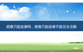 疤痕只能改善吗，疤痕只能改善不能完全去除