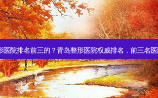 青岛整形医院排名前三的？青岛整形医院排名，前三名医院盘点！