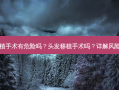 头发移植手术有危险吗？头发移植手术吗？详解风险与隐患