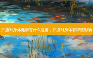 抽脂对身体健康有什么危害，抽脂对身体有哪些影响