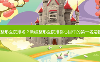 新疆整形医院排名？新疆整形医院排你心目中的第一名是哪家?