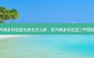 苏州维多利亚医生排名怎么样，苏州维多利亚是三甲医院吗