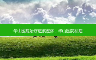 华山医院治疗疤痕疙瘩，华山医院祛疤
