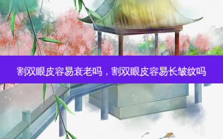 割双眼皮容易衰老吗，割双眼皮容易长皱纹吗