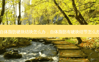 自体脂肪硬块结块怎么办，自体脂肪有硬块结节怎么办